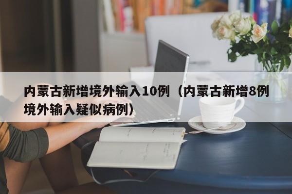 内蒙古新增境外输入10例（内蒙古新增8例境外输入疑似病例）