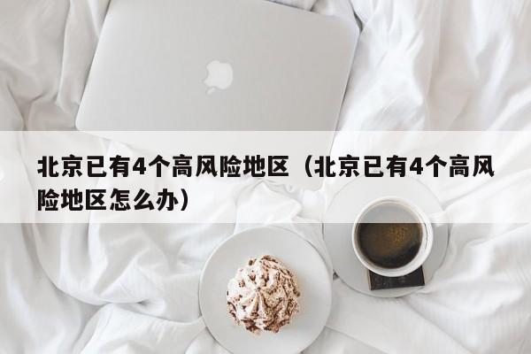 北京已有4个高风险地区（北京已有4个高风险地区怎么办）