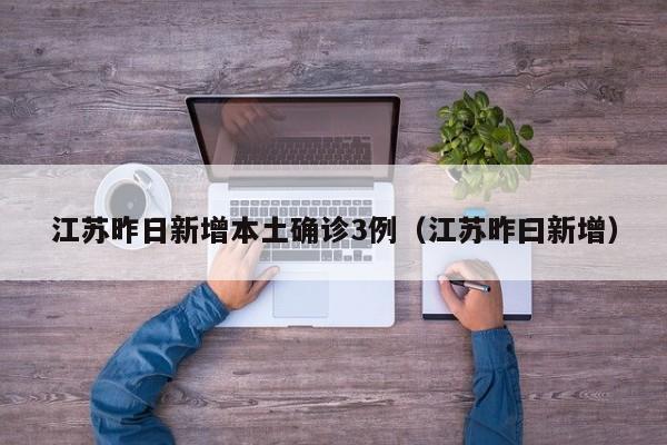 江苏昨日新增本土确诊3例（江苏昨曰新增）