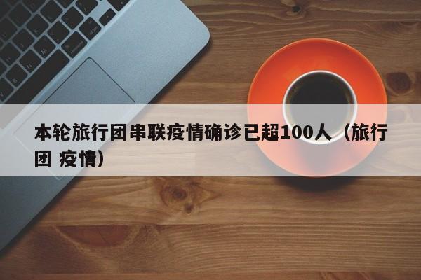本轮旅行团串联疫情确诊已超100人（旅行团 疫情）