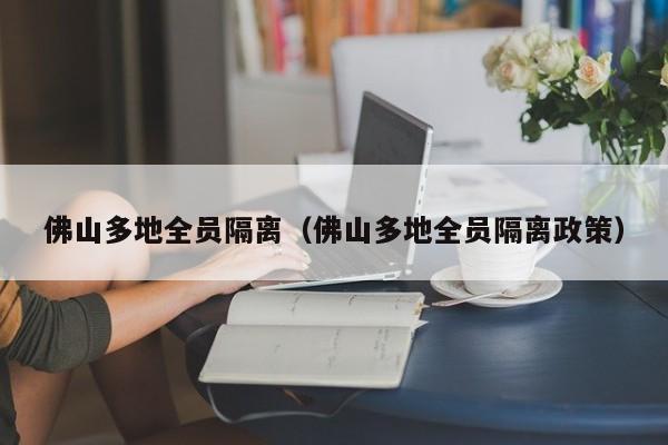佛山多地全员隔离（佛山多地全员隔离政策）