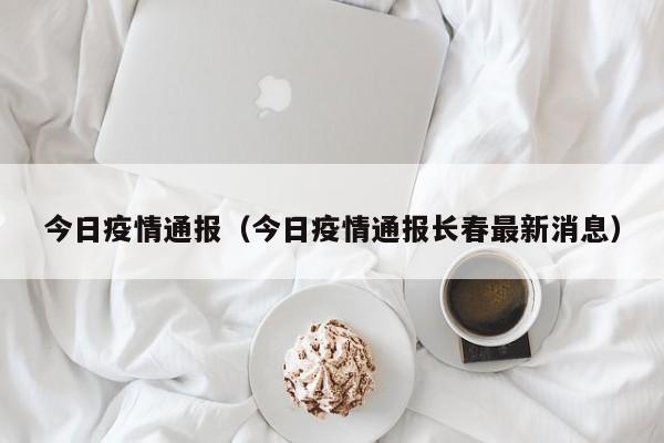 今日疫情通报（今日疫情通报长春最新消息）