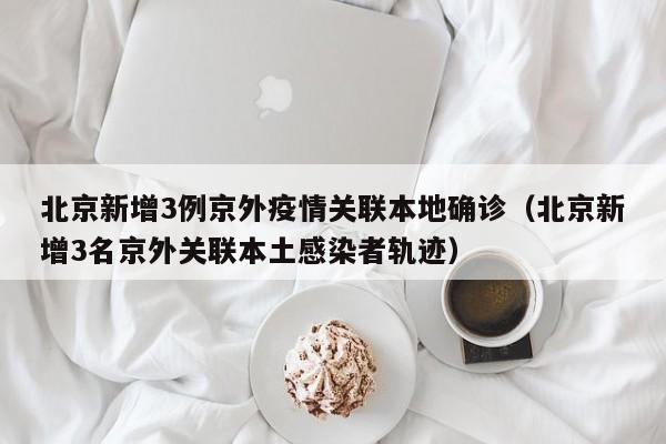 北京新增3例京外疫情关联本地确诊（北京新增3名京外关联本土感染者轨迹）