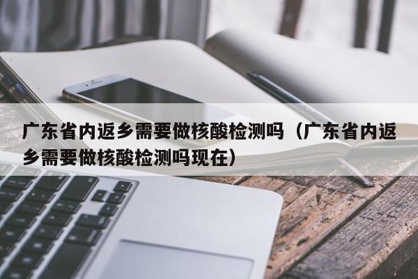 广东省内返乡需要做核酸检测吗（广东省内返乡需要做核酸检测吗现在）