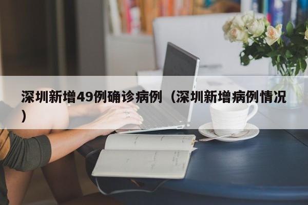 深圳新增49例确诊病例（深圳新增病例情况）