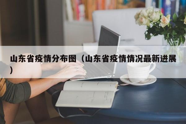 山东省疫情分布图（山东省疫情情况最新进展）