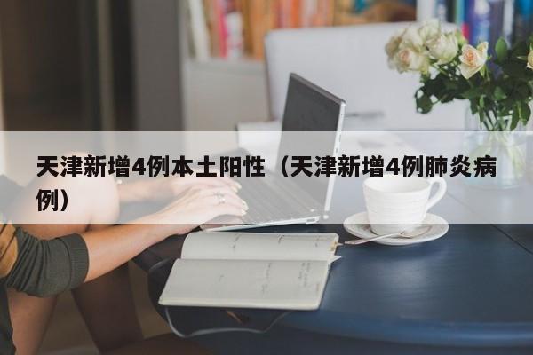 天津新增4例本土阳性（天津新增4例肺炎病例）