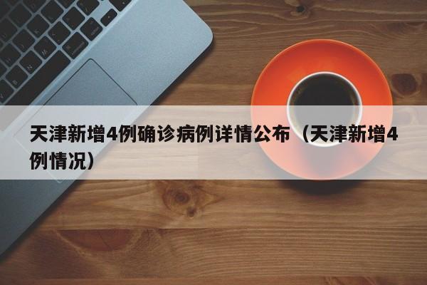 天津新增4例确诊病例详情公布（天津新增4例情况）