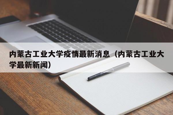 内蒙古工业大学疫情最新消息（内蒙古工业大学最新新闻）