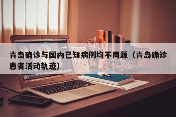 青岛确诊与国内已知病例均不同源（青岛确诊患者活动轨迹）