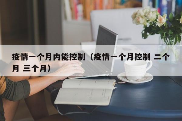 疫情一个月内能控制（疫情一个月控制 二个月 三个月）