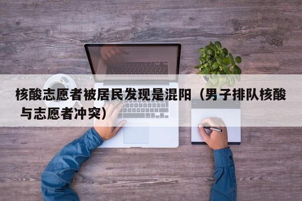 核酸志愿者被居民发现是混阳（男子排队核酸 与志愿者冲突）