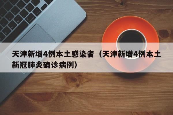 天津新增4例本土感染者（天津新增4例本土新冠肺炎确诊病例）
