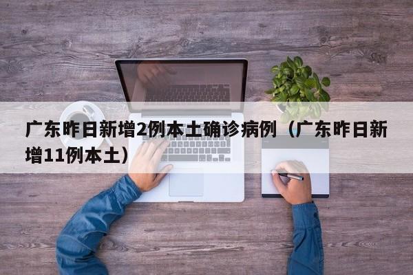 广东昨日新增2例本土确诊病例（广东昨日新增11例本土）