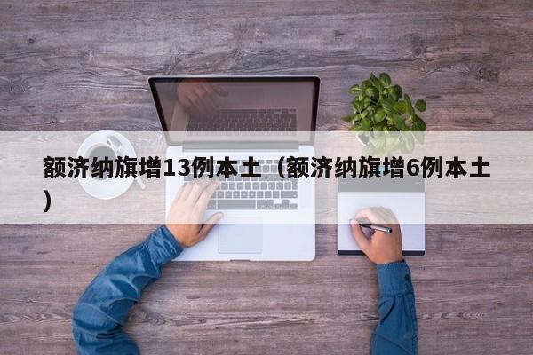 额济纳旗增13例本土（额济纳旗增6例本土）