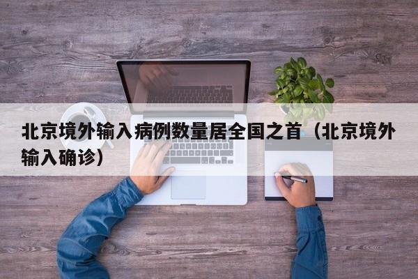 北京境外输入病例数量居全国之首（北京境外输入确诊）