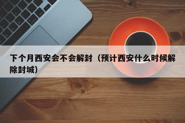下个月西安会不会解封（预计西安什么时候解除封城）