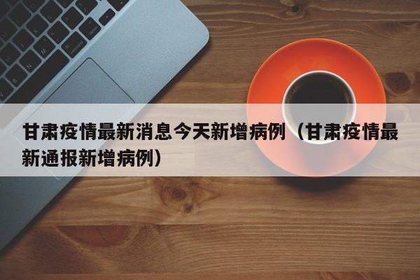 甘肃疫情最新消息今天新增病例（甘肃疫情最新通报新增病例）
