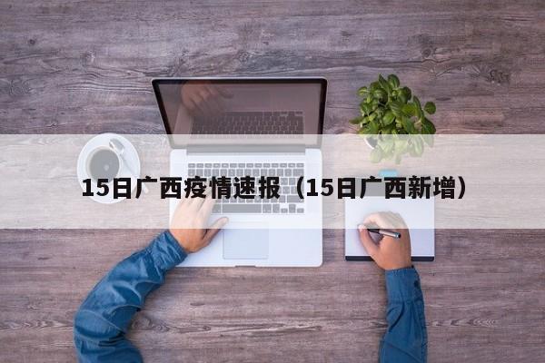 15日广西疫情速报（15日广西新增）