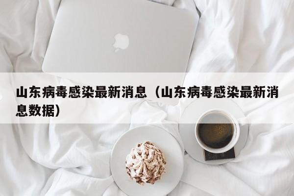 山东病毒感染最新消息（山东病毒感染最新消息数据）