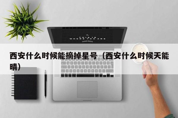西安什么时候能摘掉星号（西安什么时候天能晴）