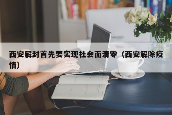 西安解封首先要实现社会面清零（西安解除疫情）