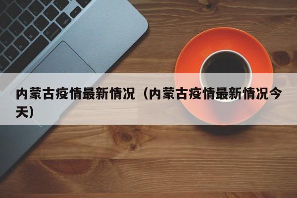 内蒙古疫情最新情况（内蒙古疫情最新情况今天）
