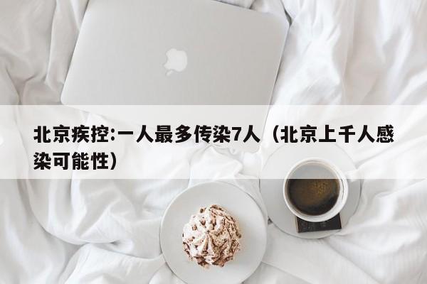 北京疾控:一人最多传染7人（北京上千人感染可能性）