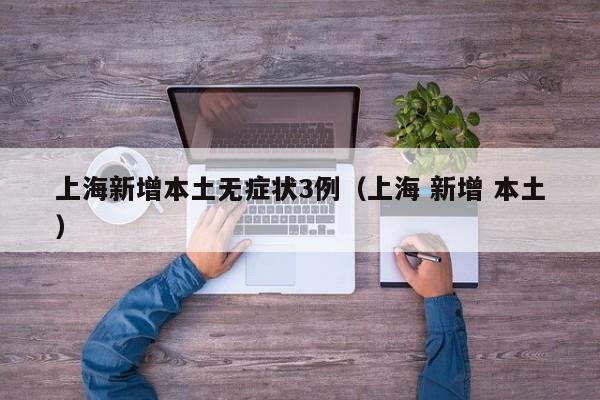 上海新增本土无症状3例（上海 新增 本土）