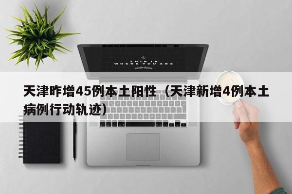 天津昨增45例本土阳性（天津新增4例本土病例行动轨迹）