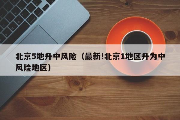 北京5地升中风险（最新!北京1地区升为中风险地区）