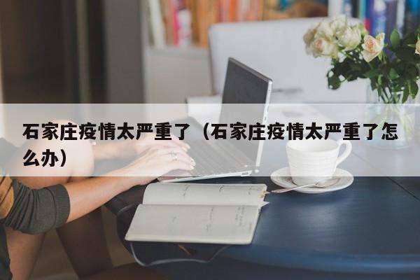 石家庄疫情太严重了（石家庄疫情太严重了怎么办）