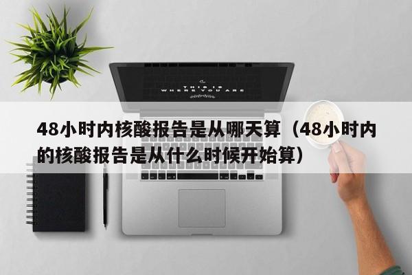 48小时内核酸报告是从哪天算（48小时内的核酸报告是从什么时候开始算）