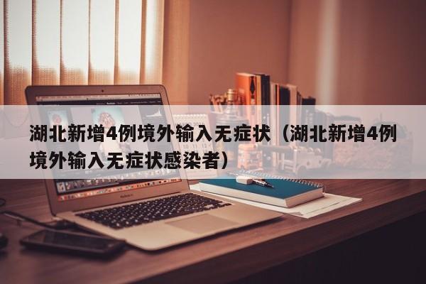 湖北新增4例境外输入无症状（湖北新增4例境外输入无症状感染者）