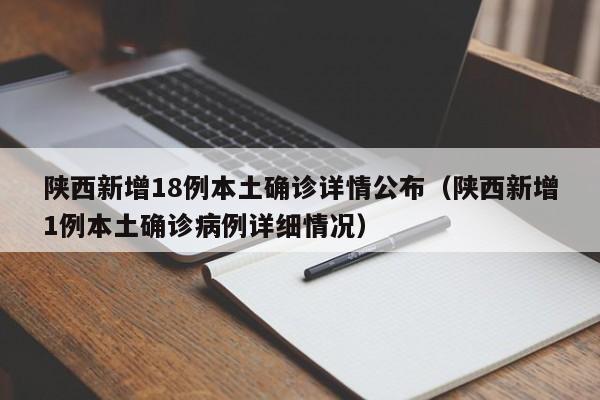 陕西新增18例本土确诊详情公布（陕西新增1例本土确诊病例详细情况）