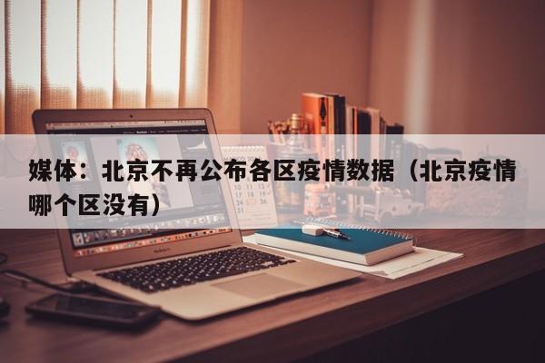 媒体：北京不再公布各区疫情数据（北京疫情哪个区没有）