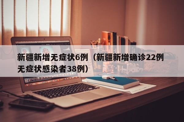 新疆新增无症状6例（新疆新增确诊22例 无症状感染者38例）