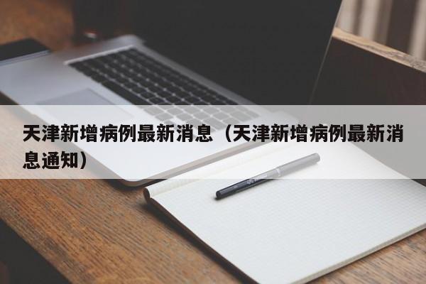天津新增病例最新消息（天津新增病例最新消息通知）