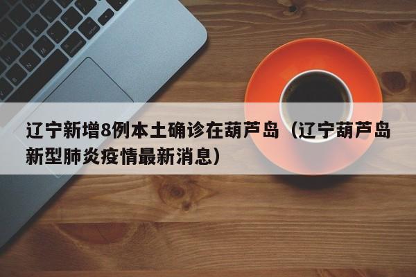 辽宁新增8例本土确诊在葫芦岛（辽宁葫芦岛新型肺炎疫情最新消息）