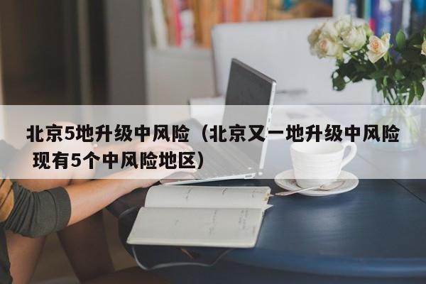北京5地升级中风险（北京又一地升级中风险 现有5个中风险地区）