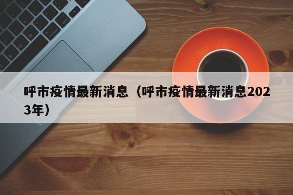 呼市疫情最新消息（呼市疫情最新消息2023年）