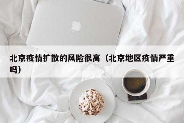 北京疫情扩散的风险很高（北京地区疫情严重吗）
