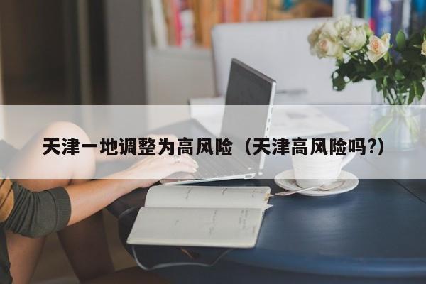 天津一地调整为高风险（天津高风险吗?）