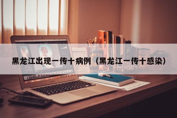 黑龙江出现一传十病例（黑龙江一传十感染）
