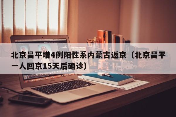 北京昌平增4例阳性系内蒙古返京（北京昌平一人回京15天后确诊）
