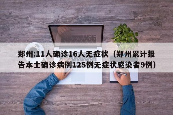 郑州:11人确诊16人无症状（郑州累计报告本土确诊病例125例无症状感染者9例）