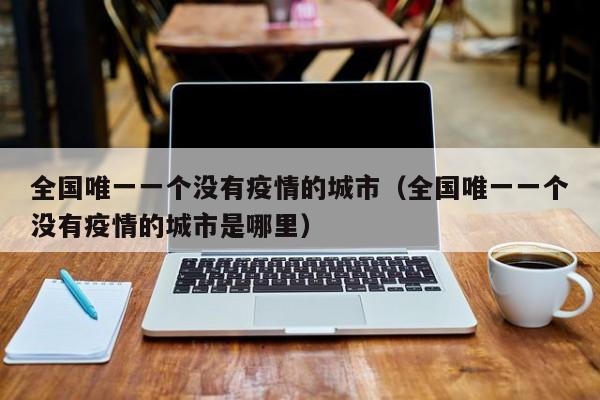 全国唯一一个没有疫情的城市（全国唯一一个没有疫情的城市是哪里）