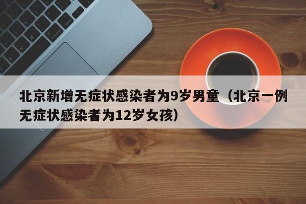 北京新增无症状感染者为9岁男童（北京一例无症状感染者为12岁女孩）