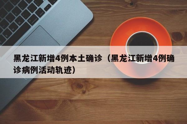 黑龙江新增4例本土确诊（黑龙江新增4例确诊病例活动轨迹）