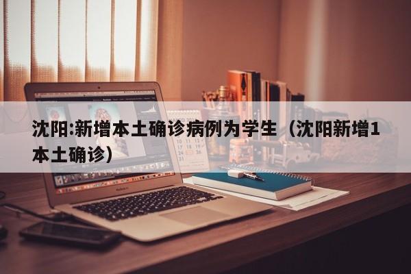 沈阳:新增本土确诊病例为学生（沈阳新增1本土确诊）